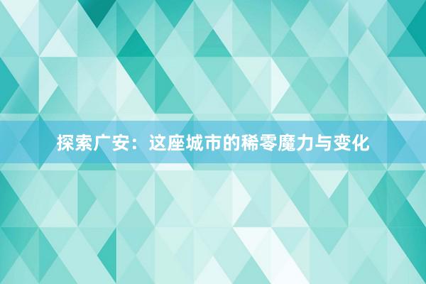 探索广安：这座城市的稀零魔力与变化